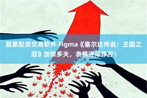 股票配资交易软件 Figma《塞尔达传说：王国之泪》加侬多夫，表情逐渐狰狞！