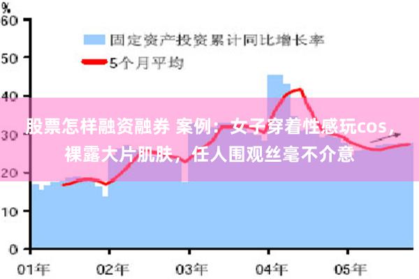 股票怎样融资融券 案例：女子穿着性感玩cos，裸露大片肌肤，任人围观丝毫不介意