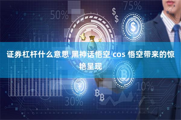 证券杠杆什么意思 黑神话悟空 cos 悟空带来的惊艳呈现