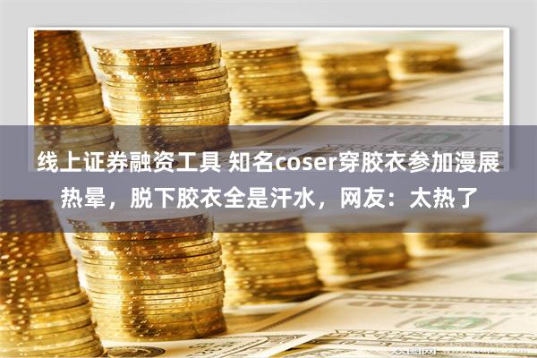 线上证券融资工具 知名coser穿胶衣参加漫展热晕，脱下胶衣全是汗水，网友：太热了