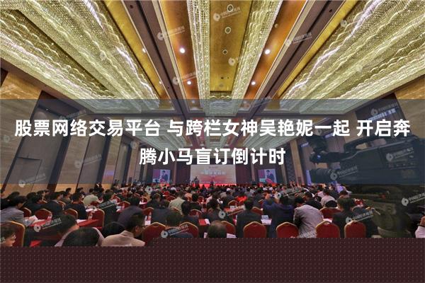 股票网络交易平台 与跨栏女神吴艳妮一起 开启奔腾小马盲订倒计时