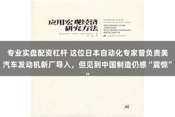 专业实盘配资杠杆 这位日本自动化专家曾负责美汽车发动机新厂导入，但见到中国制造仍感“震惊”