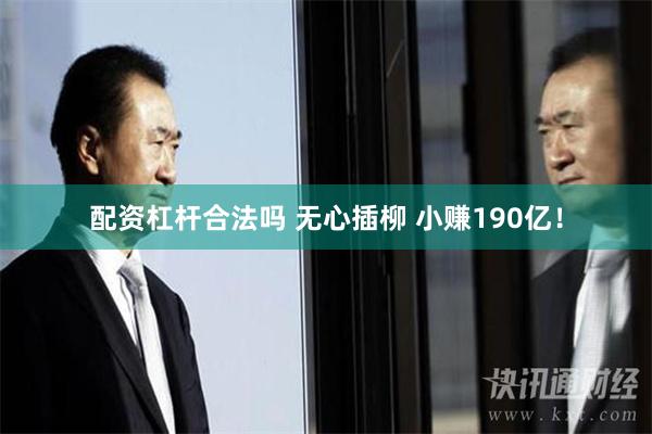 配资杠杆合法吗 无心插柳 小赚190亿！