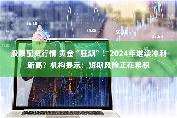 股票配资行情 黄金“狂飙”！2024年继续冲刺新高？机构提示：短期风险正在累积