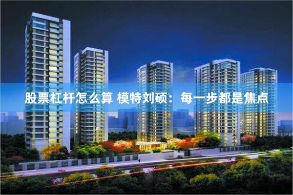 股票杠杆怎么算 模特刘硕：每一步都是焦点