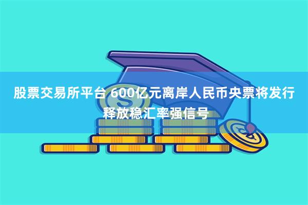 股票交易所平台 600亿元离岸人民币央票将发行 释放稳汇率强信号