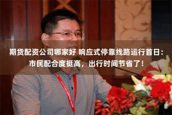 期货配资公司哪家好 响应式停靠线路运行首日：市民配合度挺高，出行时间节省了！