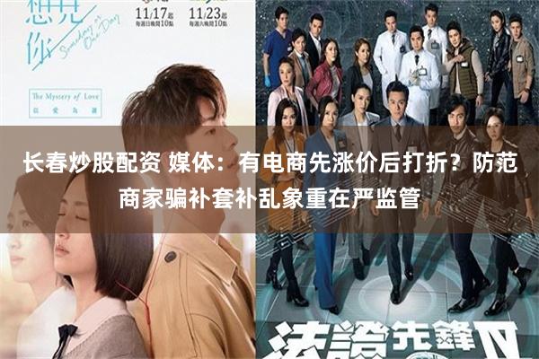 长春炒股配资 媒体：有电商先涨价后打折？防范商家骗补套补乱象重在严监管