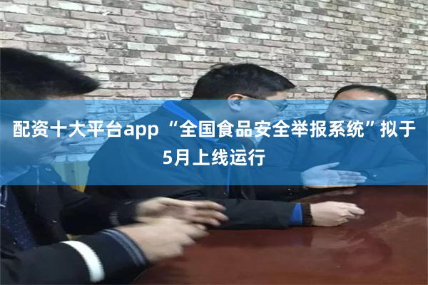 配资十大平台app “全国食品安全举报系统”拟于5月上线运行
