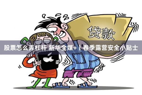 股票怎么弄杠杆 新华全媒+丨春季露营安全小贴士