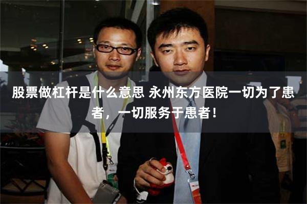股票做杠杆是什么意思 永州东方医院一切为了患者，一切服务于患者！