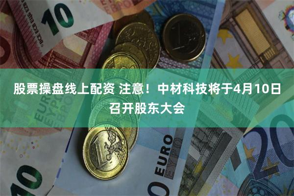 股票操盘线上配资 注意！中材科技将于4月10日召开股东大会