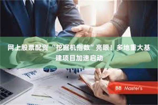 网上股票配资 “挖掘机指数”亮眼！多地重大基建项目加速启动