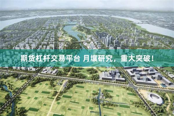 期货杠杆交易平台 月壤研究，重大突破！