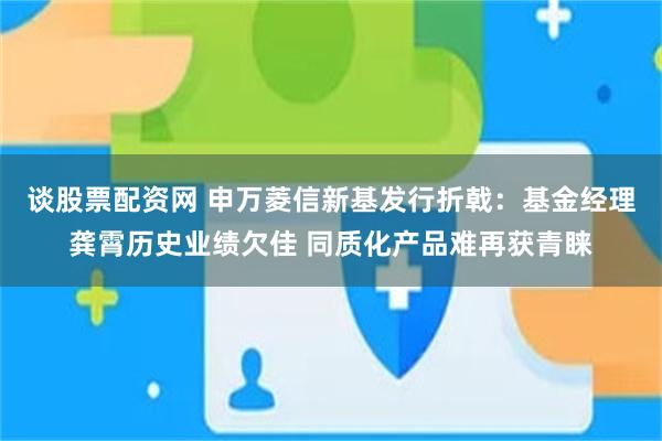 谈股票配资网 申万菱信新基发行折戟：基金经理龚霄历史业绩欠佳 同质化产品难再获青睐