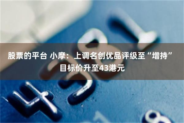 股票的平台 小摩：上调名创优品评级至“增持” 目标价升至43港元