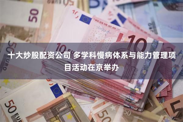 十大炒股配资公司 多学科慢病体系与能力管理项目活动在京举办