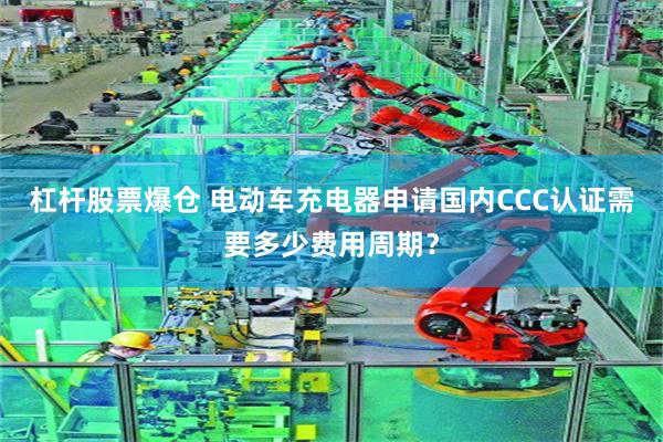 杠杆股票爆仓 电动车充电器申请国内CCC认证需要多少费用周期？