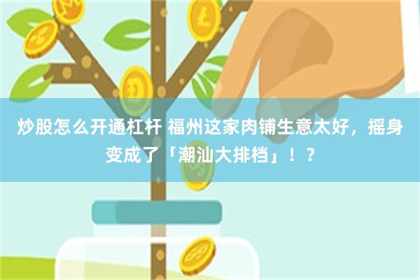 炒股怎么开通杠杆 福州这家肉铺生意太好，摇身变成了「潮汕大排档」！？