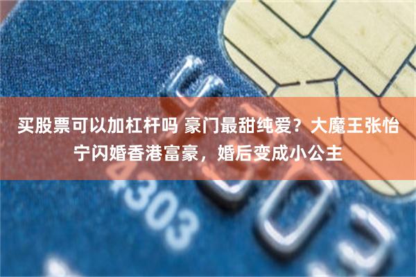买股票可以加杠杆吗 豪门最甜纯爱？大魔王张怡宁闪婚香港富豪，婚后变成小公主