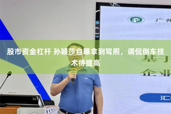 股市资金杠杆 孙颖莎自曝拿到驾照，调侃倒车技术待提高