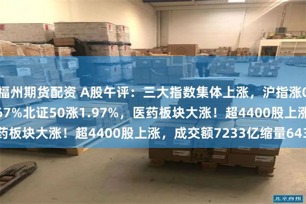 福州期货配资 A股午评：三大指数集体上涨，沪指涨0.59%创业板指涨0.67%北证50涨1.97%，医药板块大涨！超4400股上涨，成交额7233亿缩量643亿