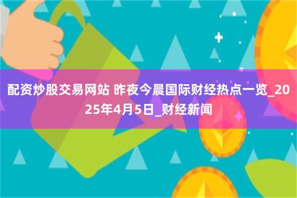 配资炒股交易网站 昨夜今晨国际财经热点一览_2025年4月5日_财经新闻