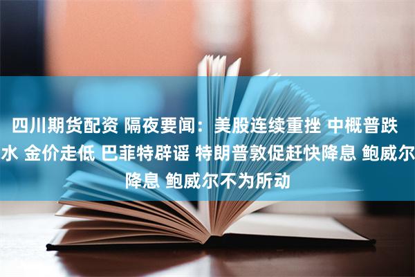四川期货配资 隔夜要闻：美股连续重挫 中概普跌 原油大跳水 金价走低 巴菲特辟谣 特朗普敦促赶快降息 鲍威尔不为所动