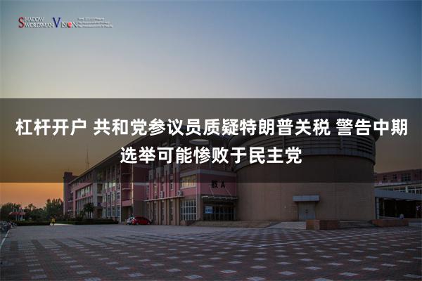 杠杆开户 共和党参议员质疑特朗普关税 警告中期选举可能惨败于民主党