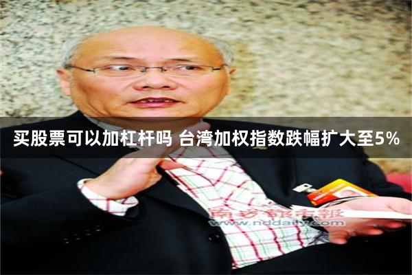买股票可以加杠杆吗 台湾加权指数跌幅扩大至5%