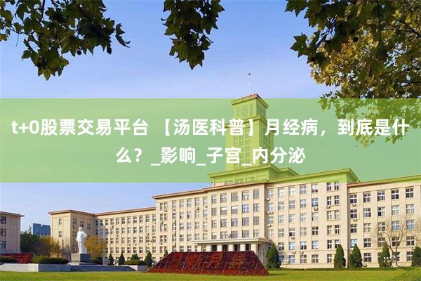 t+0股票交易平台 【汤医科普】月经病，到底是什么？_影响_子宫_内分泌