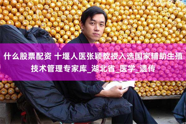 什么股票配资 十堰人医张颖教授入选国家辅助生殖技术管理专家库_湖北省_医学_遗传