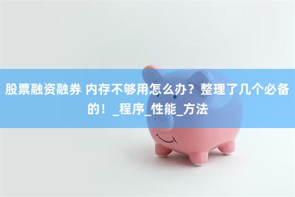 股票融资融券 内存不够用怎么办？整理了几个必备的！_程序_性能_方法
