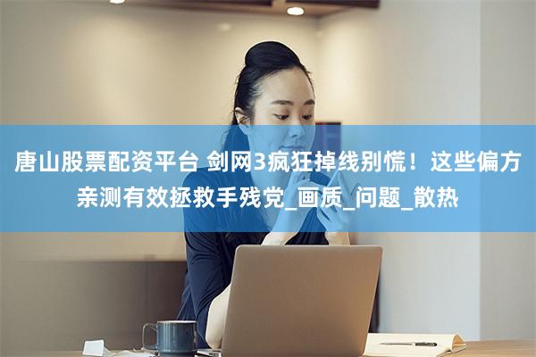 唐山股票配资平台 剑网3疯狂掉线别慌！这些偏方亲测有效拯救手残党_画质_问题_散热