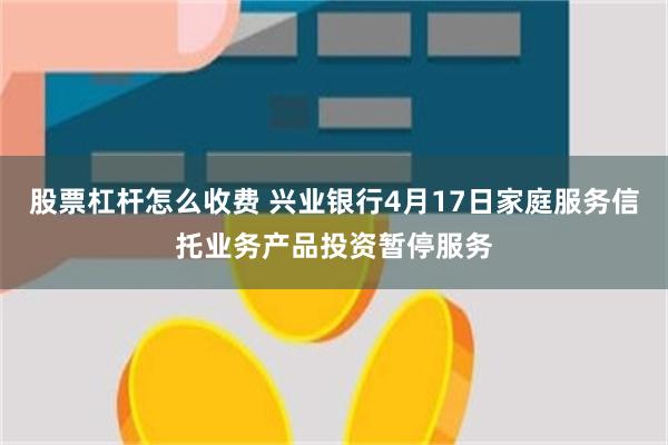 股票杠杆怎么收费 兴业银行4月17日家庭服务信托业务产品投资暂停服务