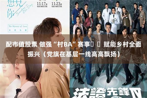 配市值股票 做强“村BA”赛事  赋能乡村全面振兴（党旗在基层一线高高飘扬）