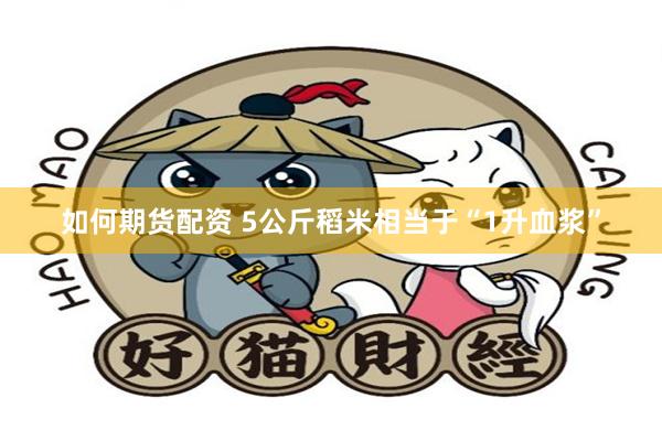 如何期货配资 5公斤稻米相当于“1升血浆”