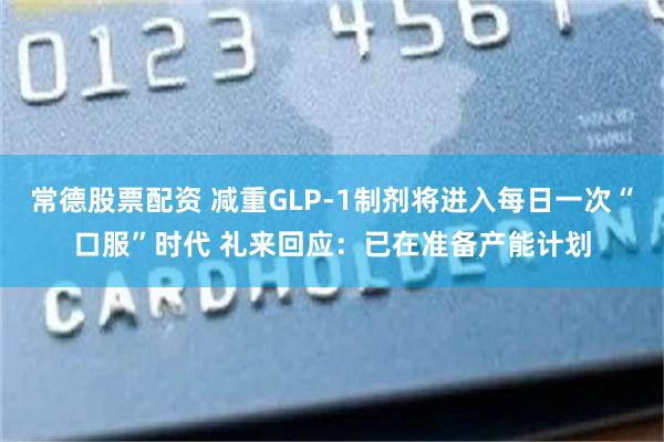 常德股票配资 减重GLP-1制剂将进入每日一次“口服”时代 礼来回应：已在准备产能计划
