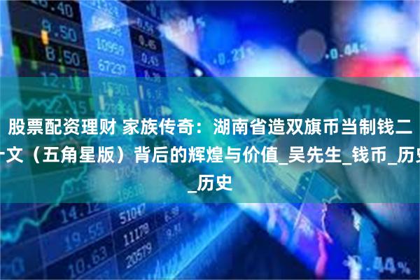 股票配资理财 家族传奇：湖南省造双旗币当制钱二十文（五角星版）背后的辉煌与价值_吴先生_钱币_历史