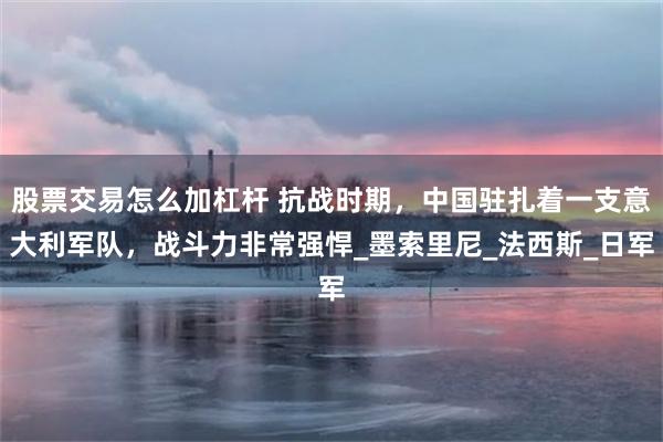 股票交易怎么加杠杆 抗战时期，中国驻扎着一支意大利军队，战斗力非常强悍_墨索里尼_法西斯_日军