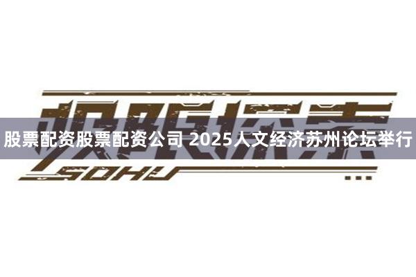 股票配资股票配资公司 2025人文经济苏州论坛举行