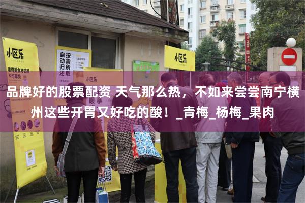 品牌好的股票配资 天气那么热，不如来尝尝南宁横州这些开胃又好吃的酸！_青梅_杨梅_果肉