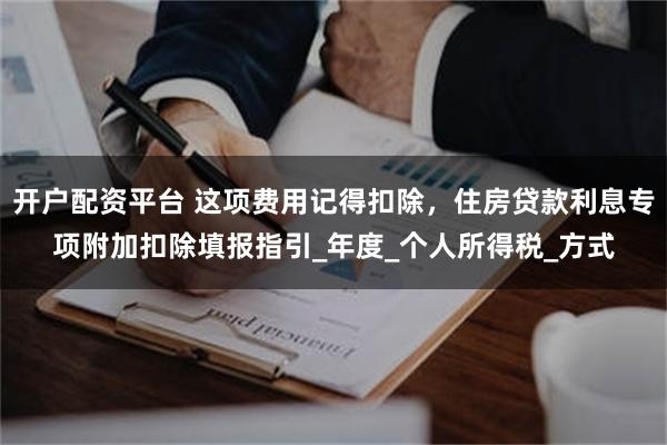 开户配资平台 这项费用记得扣除，住房贷款利息专项附加扣除填报指引_年度_个人所得税_方式