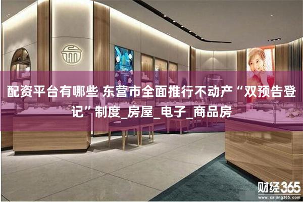配资平台有哪些 东营市全面推行不动产“双预告登记”制度_房屋_电子_商品房