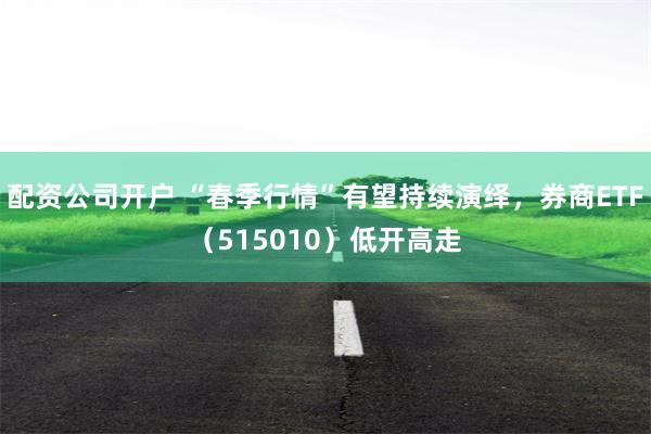 配资公司开户 “春季行情”有望持续演绎，券商ETF（515010）低开高走