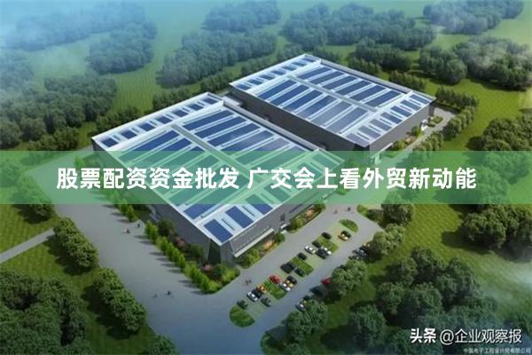 股票配资资金批发 广交会上看外贸新动能