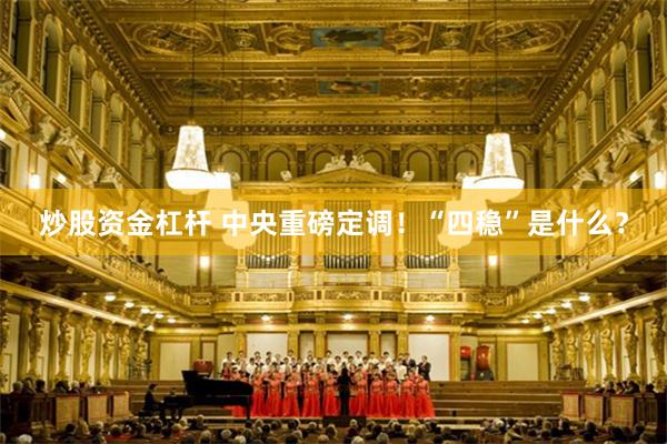 炒股资金杠杆 中央重磅定调！“四稳”是什么？