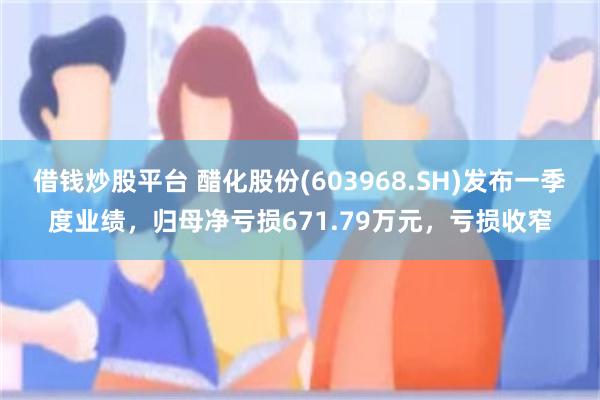 借钱炒股平台 醋化股份(603968.SH)发布一季度业绩，归母净亏损671.79万元，亏损收窄