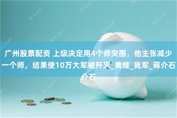 广州股票配资 上级决定用4个师突围，他主张减少一个师，结果使10万大军被歼灭_黄维_我军_蒋介石