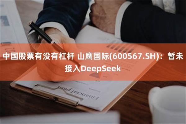 中国股票有没有杠杆 山鹰国际(600567.SH)：暂未接入DeepSeek